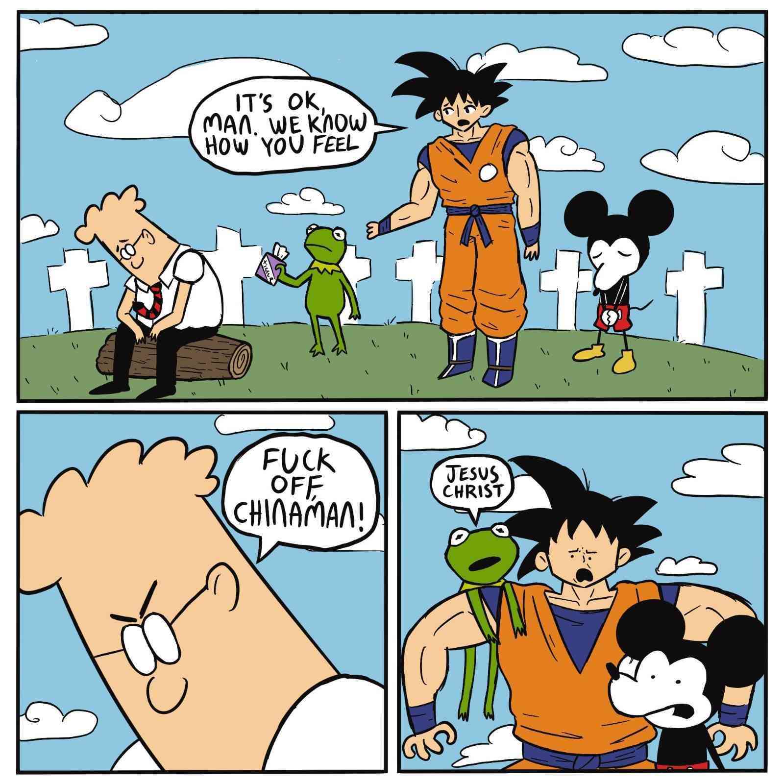 its ok man we know how you feel. (says goku). 'fuck off chinaman' from dilbert. kermit the frog saying 'jesus christ'